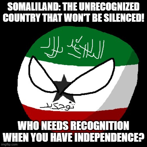 somaliland is not somalia | SOMALILAND: THE UNRECOGNIZED COUNTRY THAT WON'T BE SILENCED! WHO NEEDS RECOGNITION WHEN YOU HAVE INDEPENDENCE? | image tagged in angry somaliland | made w/ Imgflip meme maker