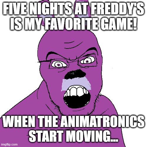 FIVE NIGHTS AT FREDDY'S IS MY FAVORITE GAME! WHEN THE ANIMATRONICS START MOVING... | made w/ Imgflip meme maker