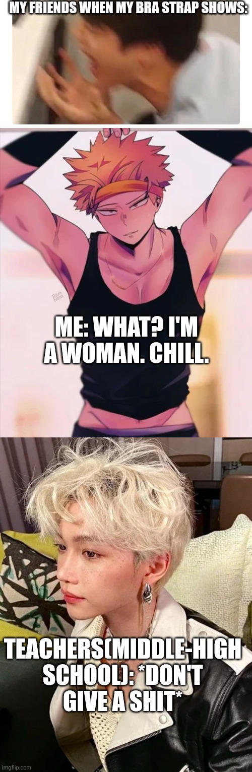 For my fellow women | MY FRIENDS WHEN MY BRA STRAP SHOWS:; ME: WHAT? I'M A WOMAN. CHILL. TEACHERS(MIDDLE-HIGH SCHOOL): *DON'T GIVE A SHIT* | image tagged in sexism | made w/ Imgflip meme maker