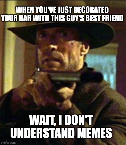 William Money | WHEN YOU'VE JUST DECORATED YOUR BAR WITH THIS GUY'S BEST FRIEND; WAIT, I DON'T UNDERSTAND MEMES | image tagged in william money | made w/ Imgflip meme maker
