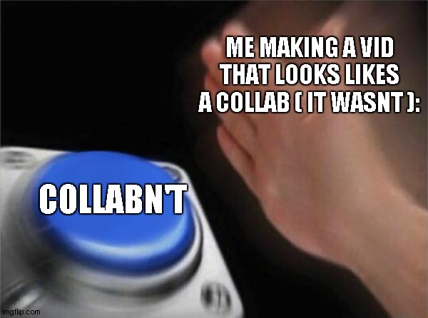 Blank Nut Button | ME MAKING A VID THAT LOOKS LIKES A COLLAB ( IT WASNT ):; COLLABN'T | image tagged in memes,blank nut button | made w/ Imgflip meme maker