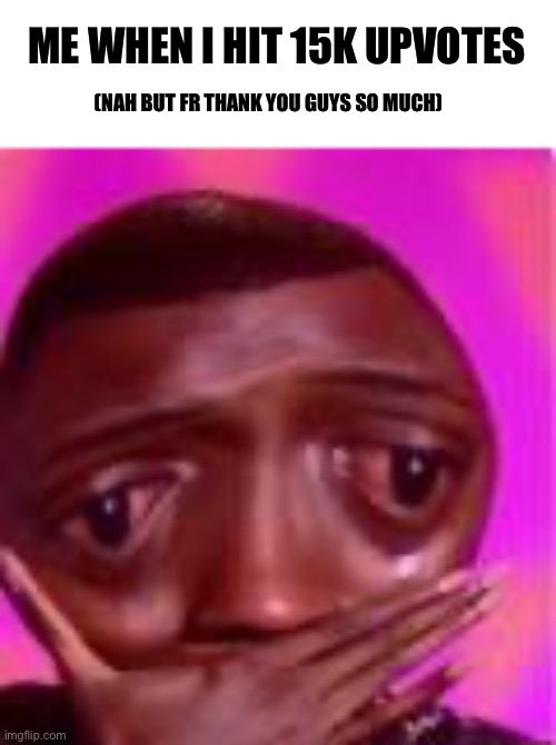 Thank you for all the upvotes! God bless you guys | ME WHEN I HIT 15K UPVOTES; (NAH BUT FR THANK YOU GUYS SO MUCH) | image tagged in thank you | made w/ Imgflip meme maker