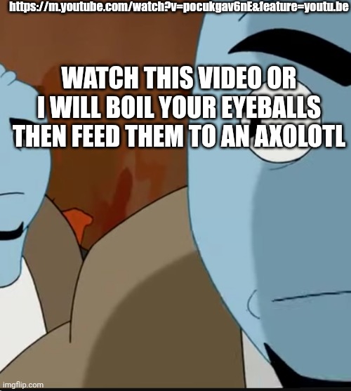 https://m.youtube.com/watch?v=pocukgav6nE&feature=youtu.be | https://m.youtube.com/watch?v=pocukgav6nE&feature=youtu.be; WATCH THIS VIDEO OR I WILL BOIL YOUR EYEBALLS THEN FEED THEM TO AN AXOLOTL | image tagged in bombastic side eye | made w/ Imgflip meme maker