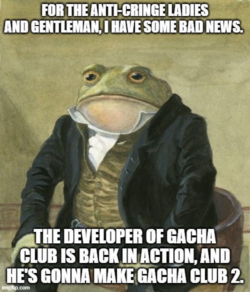 Oh no, oh no, oh nooooooooo!!! | FOR THE ANTI-CRINGE LADIES AND GENTLEMAN, I HAVE SOME BAD NEWS. THE DEVELOPER OF GACHA CLUB IS BACK IN ACTION, AND HE'S GONNA MAKE GACHA CLUB 2. | image tagged in gentleman frog,gacha life,gacha club,gacha,cringe,oh no cringe | made w/ Imgflip meme maker