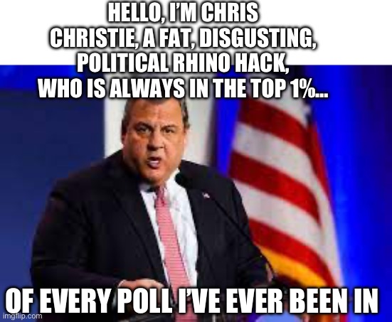 HELLO, I’M CHRIS CHRISTIE, A FAT, DISGUSTING, POLITICAL RHINO HACK, WHO IS ALWAYS IN THE TOP 1%…; OF EVERY POLL I’VE EVER BEEN IN | image tagged in chris christie,presidential race,maga,republicans,donald trump | made w/ Imgflip meme maker