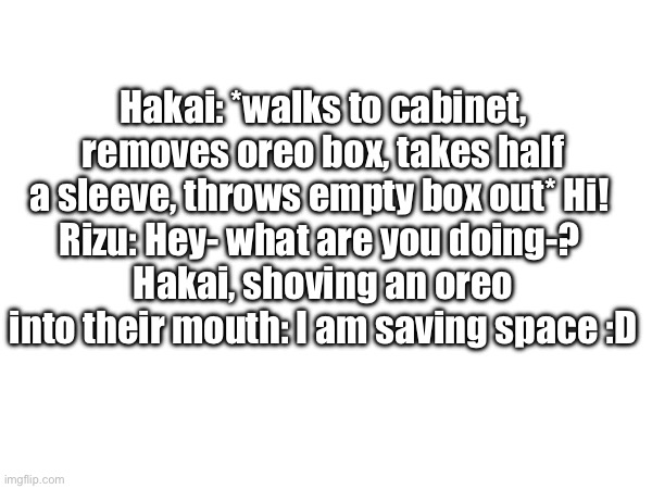 Incorrect quote because nothing everyone hates me | Hakai: *walks to cabinet, removes oreo box, takes half a sleeve, throws empty box out* Hi! 
Rizu: Hey- what are you doing-? 
Hakai, shoving an oreo into their mouth: I am saving space :D | made w/ Imgflip meme maker