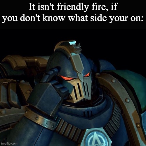 Alpha legionnaire | It isn't friendly fire, if you don't know what side your on: | image tagged in alpha legionnaire | made w/ Imgflip meme maker