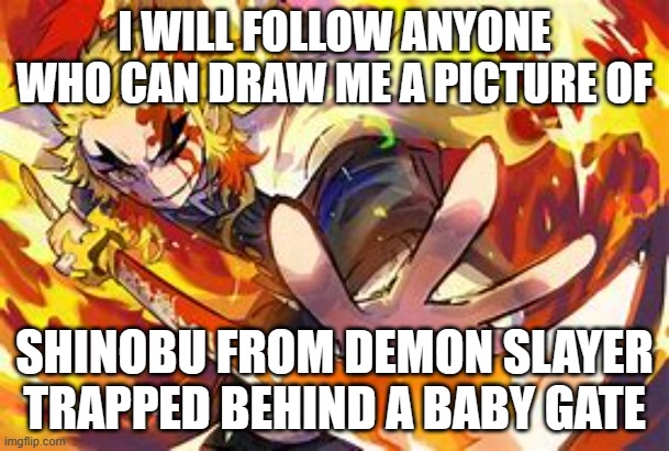 if there is more than one submission than i'll use my favorite one as a template and the others will be saved to my computer i'l | I WILL FOLLOW ANYONE WHO CAN DRAW ME A PICTURE OF; SHINOBU FROM DEMON SLAYER TRAPPED BEHIND A BABY GATE | image tagged in funni | made w/ Imgflip meme maker