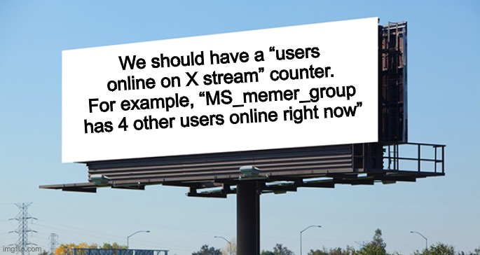 Kinda like Reddit ;) | We should have a “users online on X stream” counter. For example, “MS_memer_group has 4 other users online right now” | image tagged in bill board | made w/ Imgflip meme maker