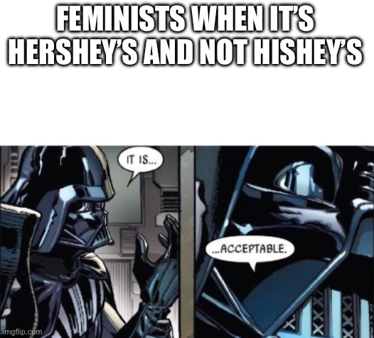 Hishey’s | FEMINISTS WHEN IT’S HERSHEY’S AND NOT HISHEY’S | image tagged in it is acceptable,triggered feminist | made w/ Imgflip meme maker