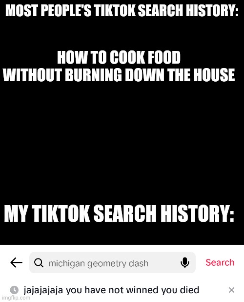 jajajajajajaja, you have not winned. you... DIED | MOST PEOPLE'S TIKTOK SEARCH HISTORY:; HOW TO COOK FOOD WITHOUT BURNING DOWN THE HOUSE; MY TIKTOK SEARCH HISTORY: | image tagged in memes,blank transparent square | made w/ Imgflip meme maker