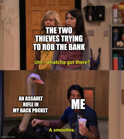 Whatcha Got There? | THE TWO THIEVES TRYING TO ROB THE BANK; AN ASSAULT RIFLE IN MY BACK POCKET; ME | image tagged in whatcha got there,robbery,guns | made w/ Imgflip meme maker