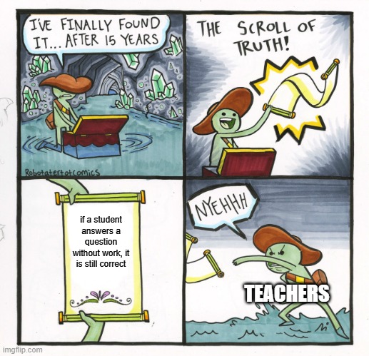 teacher logic | if a student answers a question without work, it is still correct; TEACHERS | image tagged in memes,the scroll of truth | made w/ Imgflip meme maker