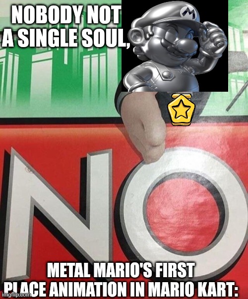 ? | NOBODY NOT A SINGLE SOUL, METAL MARIO'S FIRST PLACE ANIMATION IN MARIO KART: | image tagged in monopoly no | made w/ Imgflip meme maker