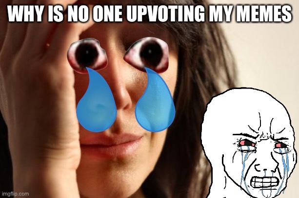 Am I okay? | WHY IS NO ONE UPVOTING MY MEMES | image tagged in memes,first world problems | made w/ Imgflip meme maker