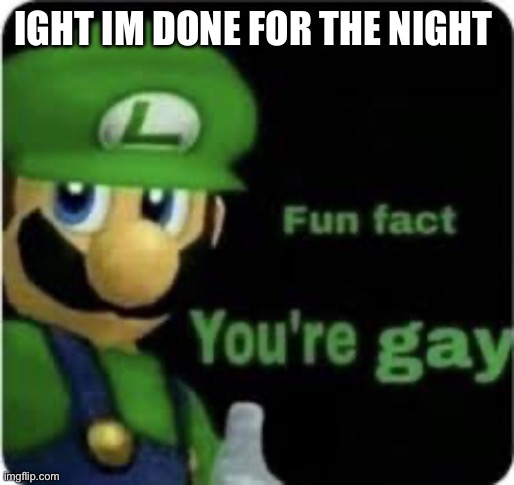 Fun fact, u gay | IGHT IM DONE FOR THE NIGHT | image tagged in fun fact u gay | made w/ Imgflip meme maker
