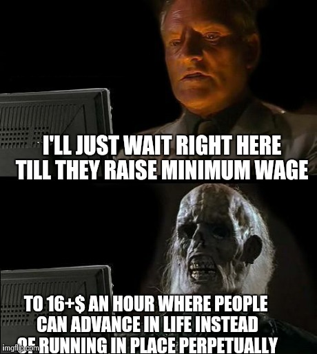I'll Just Wait Here Meme | I'LL JUST WAIT RIGHT HERE TILL THEY RAISE MINIMUM WAGE  TO 16+$ AN HOUR WHERE PEOPLE CAN ADVANCE IN LIFE INSTEAD OF RUNNING IN PLACE PERPETU | image tagged in memes,ill just wait here | made w/ Imgflip meme maker