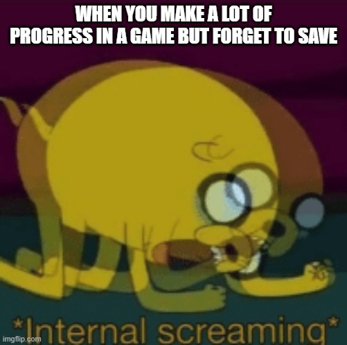 this has happened | WHEN YOU MAKE A LOT OF PROGRESS IN A GAME BUT FORGET TO SAVE | image tagged in jake the dog internal screaming | made w/ Imgflip meme maker