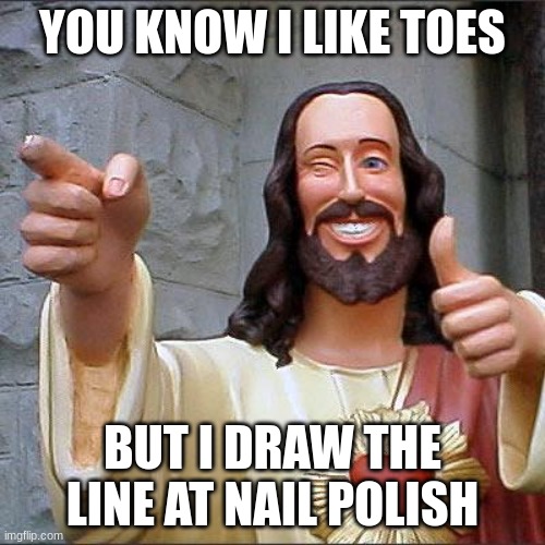 Buddy Christ | YOU KNOW I LIKE TOES; BUT I DRAW THE LINE AT NAIL POLISH | image tagged in memes,buddy christ | made w/ Imgflip meme maker