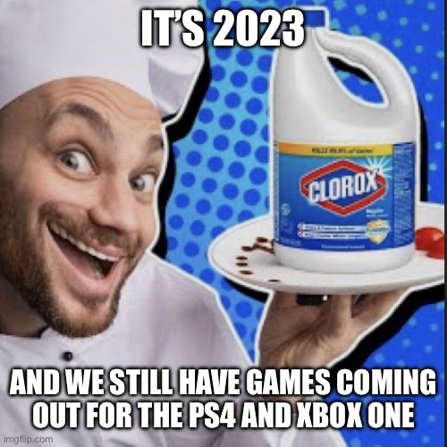 I figured we’d be done with that by now. | IT’S 2023; AND WE STILL HAVE GAMES COMING
OUT FOR THE PS4 AND XBOX ONE | image tagged in chef serving clorox | made w/ Imgflip meme maker