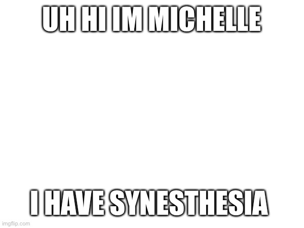 e | UH HI IM MICHELLE; I HAVE SYNESTHESIA | image tagged in e | made w/ Imgflip meme maker