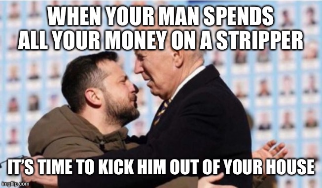 “‘Tis time to part.” (Thomas Paine - “Common Sense.”) | WHEN YOUR MAN SPENDS ALL YOUR MONEY ON A STRIPPER; IT’S TIME TO KICK HIM OUT OF YOUR HOUSE | image tagged in biden and zelenskyy | made w/ Imgflip meme maker