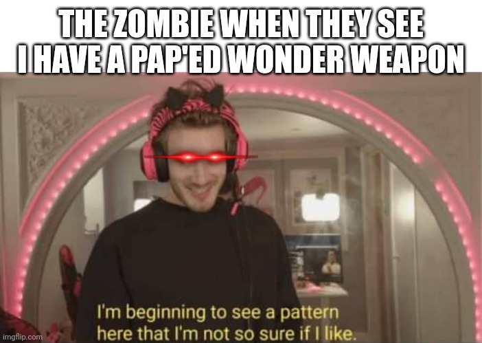 ZED is ded | THE ZOMBIE WHEN THEY SEE I HAVE A PAP'ED WONDER WEAPON | image tagged in i'm beginning to see a pattern here | made w/ Imgflip meme maker