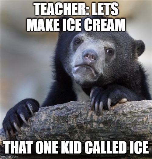 Confession Bear Meme | TEACHER: LETS MAKE ICE CREAM; THAT ONE KID CALLED ICE | image tagged in memes,confession bear | made w/ Imgflip meme maker