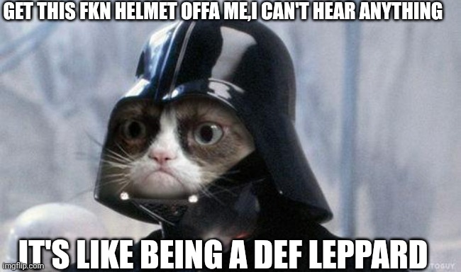 Grumpy Cat Star Wars Meme | GET THIS FKN HELMET OFFA ME,I CAN'T HEAR ANYTHING; IT'S LIKE BEING A DEF LEPPARD | image tagged in memes,grumpy cat star wars,grumpy cat | made w/ Imgflip meme maker