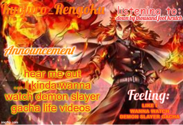 announcement template (improved) | down by thousand foot krutch; hear me out ... I kinda wanna watch demon slayer gacha life videos; LIKE I WANNA WATCH DEMON SLAYER GACHA | image tagged in announcement template improved | made w/ Imgflip meme maker