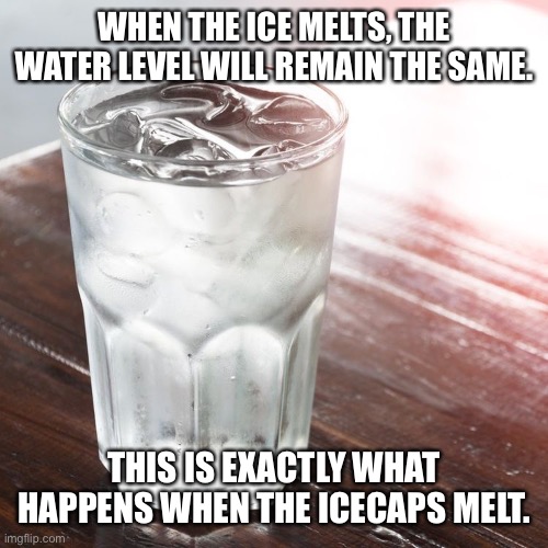 Climate Change is a hoax. | WHEN THE ICE MELTS, THE WATER LEVEL WILL REMAIN THE SAME. THIS IS EXACTLY WHAT HAPPENS WHEN THE ICECAPS MELT. | image tagged in glass of water | made w/ Imgflip meme maker