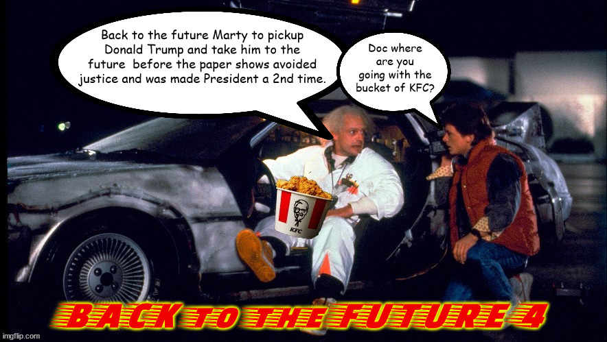 Back to the Future 4 | Back to the future Marty to pickup Donald Trump and take him to the future  before the paper shows avoided justice and was made President a 2nd time. Doc where are you going with the bucket of KFC? BACK to the FUTURE 4 | image tagged in back to the future,trump,jack smith,election tmpering,election fraud,2026 | made w/ Imgflip meme maker