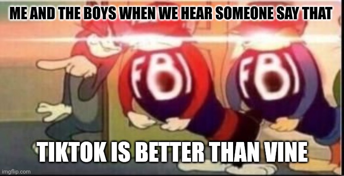 Tom sends fbi | ME AND THE BOYS WHEN WE HEAR SOMEONE SAY THAT; TIKTOK IS BETTER THAN VINE | image tagged in tom sends fbi | made w/ Imgflip meme maker