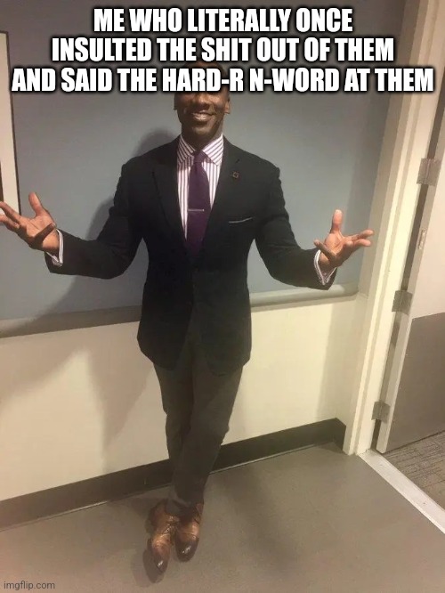 shannon sharpe | ME WHO LITERALLY ONCE INSULTED THE SHIT OUT OF THEM AND SAID THE HARD-R N-WORD AT THEM | image tagged in shannon sharpe | made w/ Imgflip meme maker