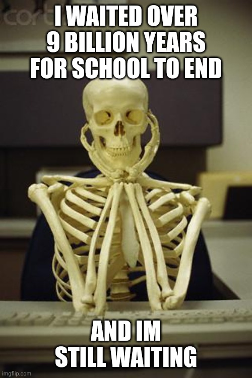 When does this end | I WAITED OVER 9 BILLION YEARS FOR SCHOOL TO END; AND IM STILL WAITING | image tagged in waiting skeleton | made w/ Imgflip meme maker