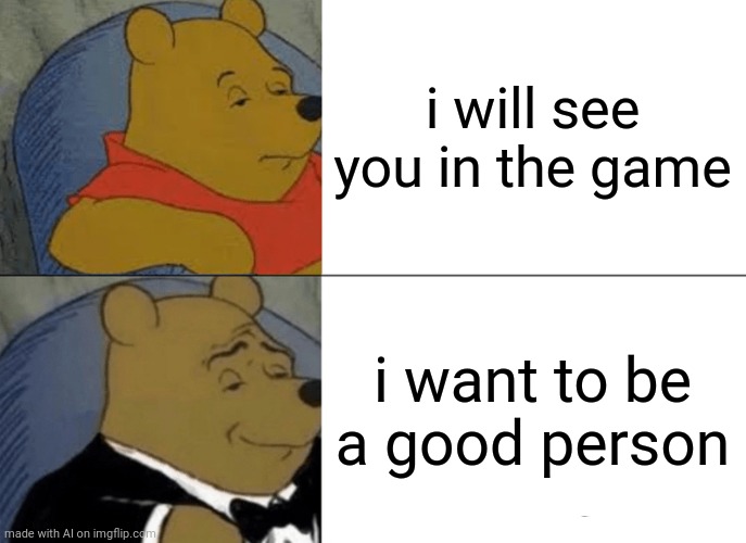 Tuxedo Winnie The Pooh Meme | i will see you in the game; i want to be a good person | image tagged in memes,tuxedo winnie the pooh,ai meme | made w/ Imgflip meme maker