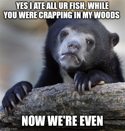 Confession Bear Meme | YES I ATE ALL UR FISH, WHILE YOU WERE CRAPPING IN MY WOODS; NOW WE'RE EVEN | image tagged in memes,confession bear | made w/ Imgflip meme maker