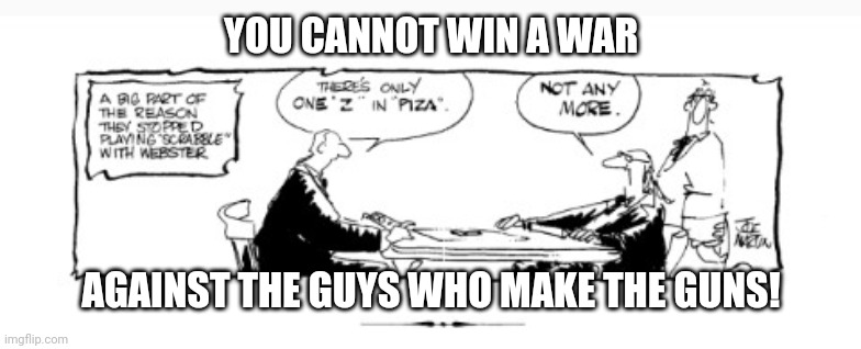 You cannot win a war against the guys who make the guns | YOU CANNOT WIN A WAR; AGAINST THE GUYS WHO MAKE THE GUNS! | image tagged in unclear on the concept - scrabble with noah webster | made w/ Imgflip meme maker