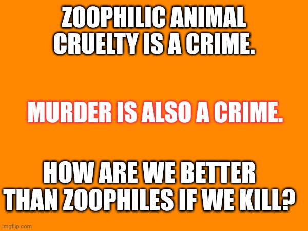 Side note (mod note: W) | ZOOPHILIC ANIMAL CRUELTY IS A CRIME. MURDER IS ALSO A CRIME. HOW ARE WE BETTER THAN ZOOPHILES IF WE KILL? | image tagged in blank | made w/ Imgflip meme maker