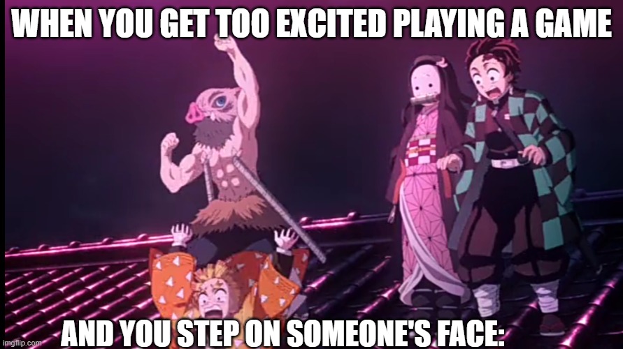 When you get too excited playing a game.. | WHEN YOU GET TOO EXCITED PLAYING A GAME; AND YOU STEP ON SOMEONE'S FACE: | image tagged in demon slayer,funny,video games | made w/ Imgflip meme maker