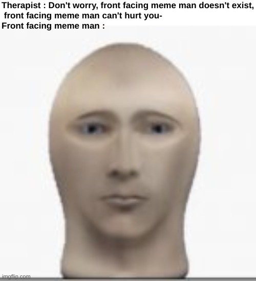 Give me bleach please | Therapist : Don't worry, front facing meme man doesn't exist,
 front facing meme man can't hurt you-
Front facing meme man : | image tagged in memes,cursed,the rapist,meme man,wtf,front page plz | made w/ Imgflip meme maker