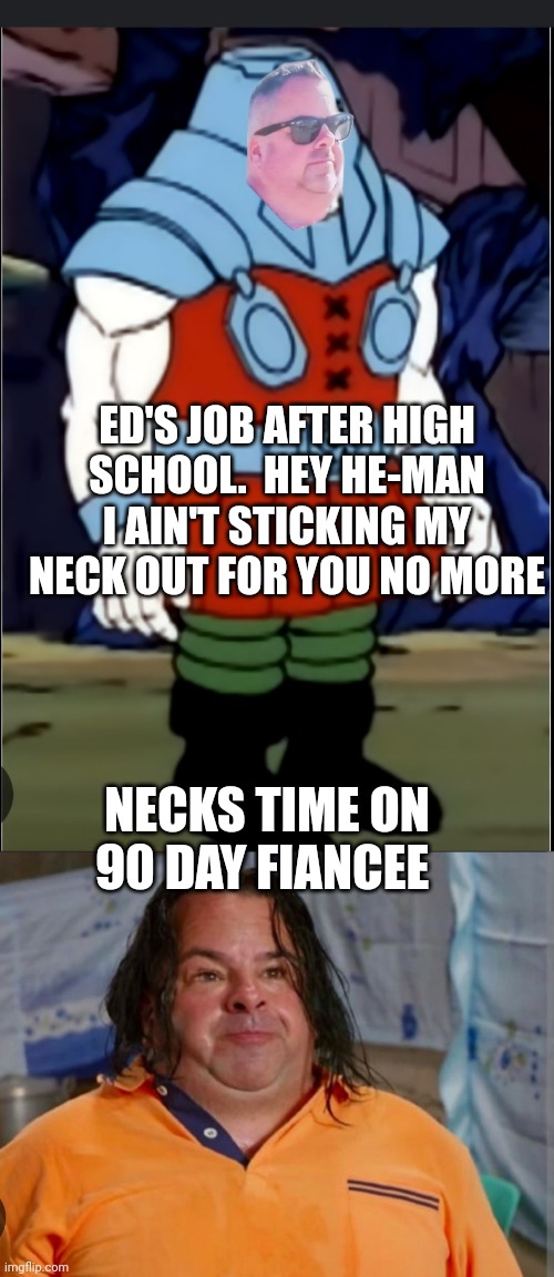ED'S JOB AFTER HIGH SCHOOL.  HEY HE-MAN I AIN'T STICKING MY NECK OUT FOR YOU NO MORE; NECKS TIME ON 90 DAY FIANCEE | image tagged in ram man | made w/ Imgflip meme maker