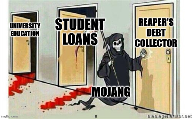 Mojang and ideas | REAPER'S DEBT COLLECTOR; STUDENT LOANS; UNIVERSITY EDUCATION; MOJANG | image tagged in grim reaper knocking door | made w/ Imgflip meme maker