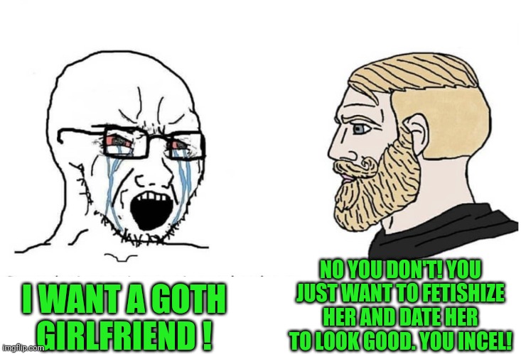 Yes Chad spitting facts | NO YOU DON'T! YOU JUST WANT TO FETISHIZE HER AND DATE HER TO LOOK GOOD. YOU INCEL! I WANT A GOTH GIRLFRIEND ! | image tagged in soyboy vs yes chad,memes,goth memes,incel | made w/ Imgflip meme maker