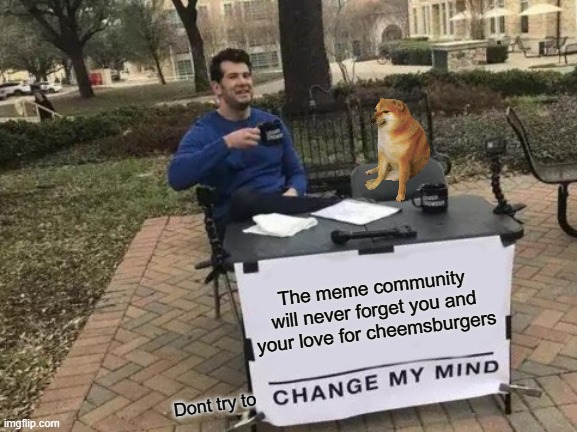 Miss u Cheems | The meme community will never forget you and your love for cheemsburgers; Dont try to | image tagged in memes,change my mind | made w/ Imgflip meme maker