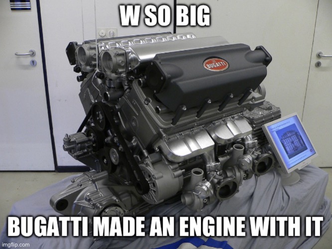 Bugatti W16 :)))))))))) | image tagged in w so big bugatti engine | made w/ Imgflip meme maker