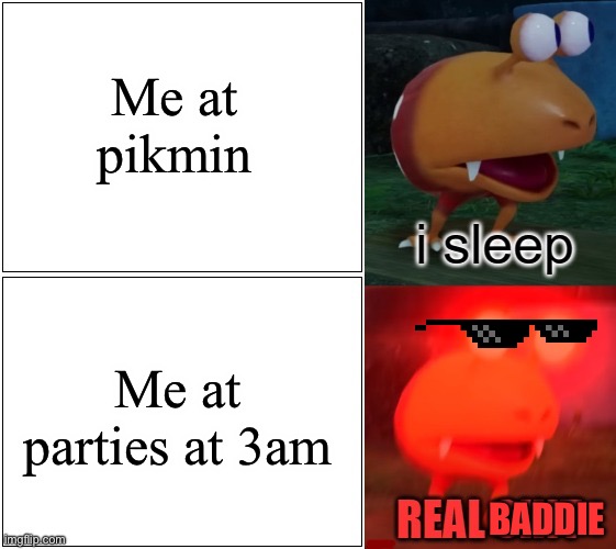i sleep real shit bulborb | Me at pikmin; Me at parties at 3am; BADDIE | image tagged in i sleep real shit bulborb | made w/ Imgflip meme maker