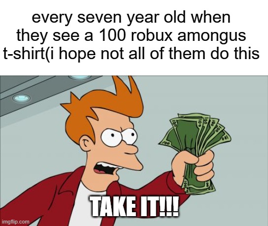 Shut Up And Take My Money Fry | every seven year old when they see a 100 robux amongus t-shirt(i hope not all of them do this; TAKE IT!!! | image tagged in memes,shut up and take my money fry,oof,roblox,bruh,why are you reading this | made w/ Imgflip meme maker