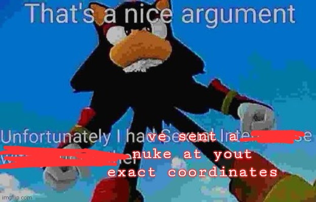 That's a nice argument | ve sent a nuke at yout
exact coordinates | image tagged in that's a nice argument | made w/ Imgflip meme maker