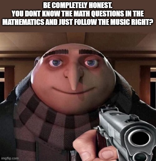 dancing line moment | BE COMPLETELY HONEST.
YOU DONT KNOW THE MATH QUESTIONS IN THE MATHEMATICS AND JUST FOLLOW THE MUSIC RIGHT? | image tagged in gru gun,funny memes,so true | made w/ Imgflip meme maker